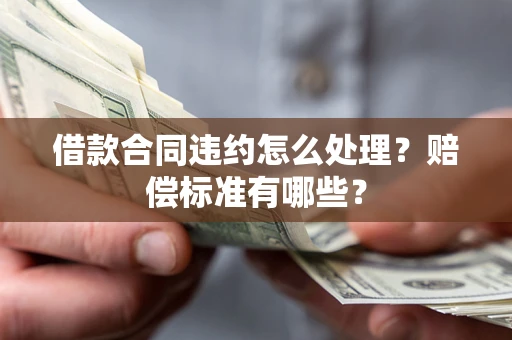 武汉借款合同违约怎么处理？赔偿标准有哪些？