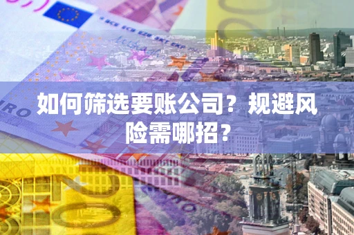 武汉如何筛选要账公司？规避风险需哪招？
