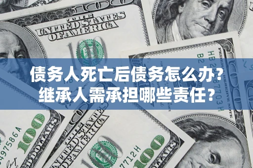 武汉债务人死亡后债务怎么办？继承人需承担哪些责任？
