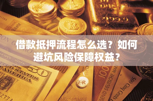 武汉借款抵押流程怎么选？如何避坑风险保障权益？