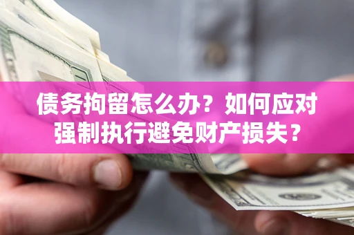 武汉债务拘留怎么办？如何应对强制执行避免财产损失？