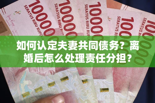 武汉如何认定夫妻共同债务？离婚后怎么处理责任分担？