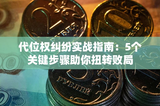 武汉代位权纠纷实战指南：5个关键步骤助你扭转败局
