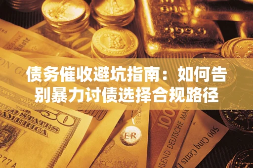 武汉债务催收避坑指南：如何告别暴力讨债选择合规路径