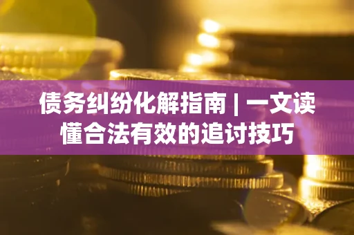 武汉债务纠纷化解指南 | 一文读懂合法有效的追讨技巧