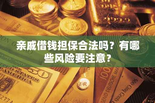 武汉亲戚借钱担保合法吗？有哪些风险要注意？