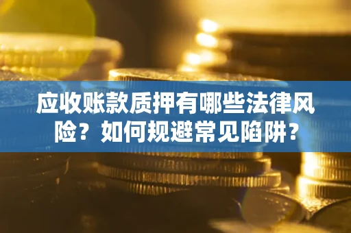 武汉应收账款质押有哪些法律风险？如何规避常见陷阱？