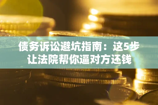 武汉债务诉讼避坑指南：这5步让法院帮你逼对方还钱