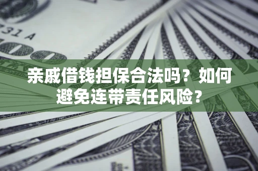 武汉亲戚借钱担保合法吗？如何避免连带责任风险？