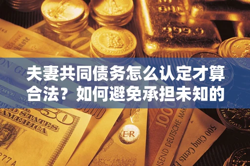 武汉夫妻共同债务怎么认定才算合法？如何避免承担未知的债务风险？