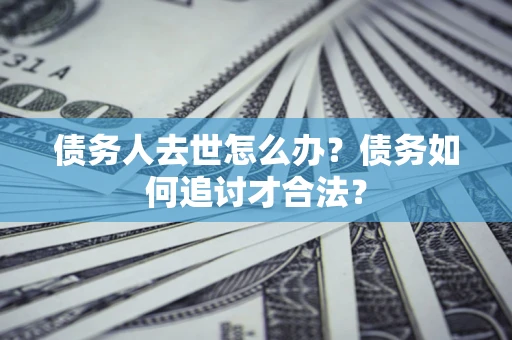 武汉债务人去世怎么办？债务如何追讨才合法？