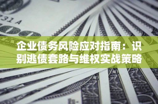 武汉企业债务风险应对指南：识别逃债套路与维权实战策略