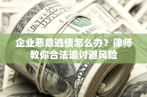 武汉企业恶意逃债怎么办？律师教你合法追讨避风险