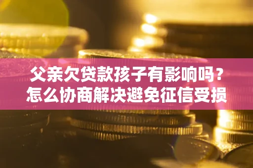 武汉父亲欠贷款孩子有影响吗？怎么协商解决避免征信受损？