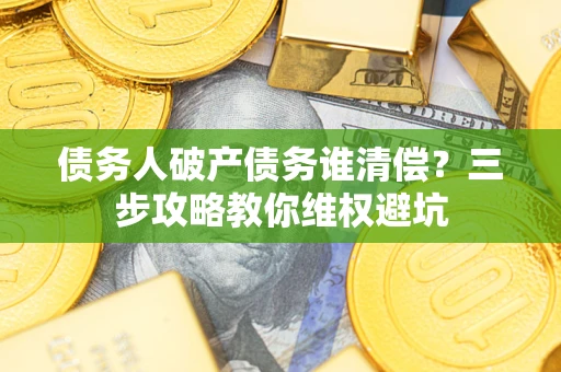武汉债务人破产债务谁清偿?三步攻略教你维权避坑 武汉债务人破产债务谁清偿?三步攻略教你维权避坑