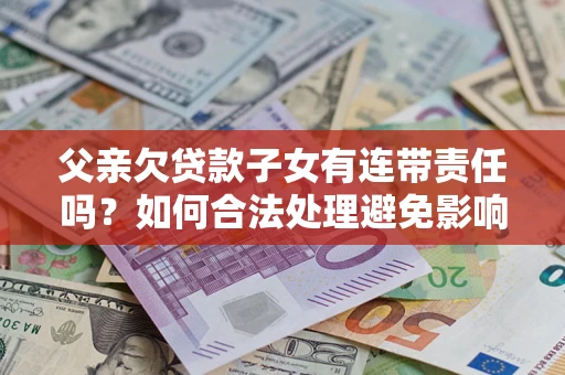 武汉父亲欠贷款子女有连带责任吗？如何合法处理避免影响？