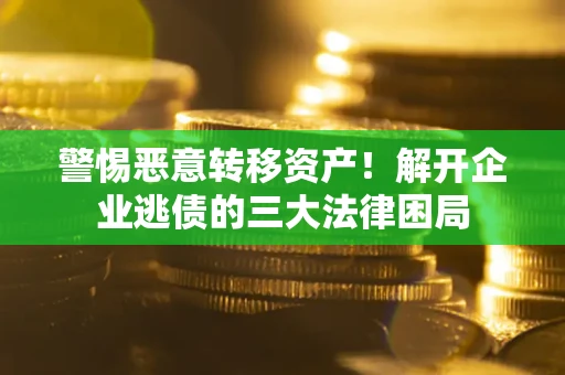 武汉警惕恶意转移资产！解开企业逃债的三大法律困局