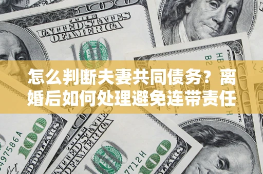 武汉怎么判断夫妻共同债务？离婚后如何处理避免连带责任？