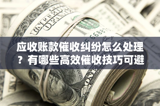 武汉应收账款催收纠纷怎么处理？有哪些高效催收技巧可避免坏账？