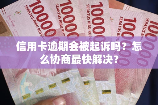 武汉信用卡逾期会被起诉吗？怎么协商最快解决？