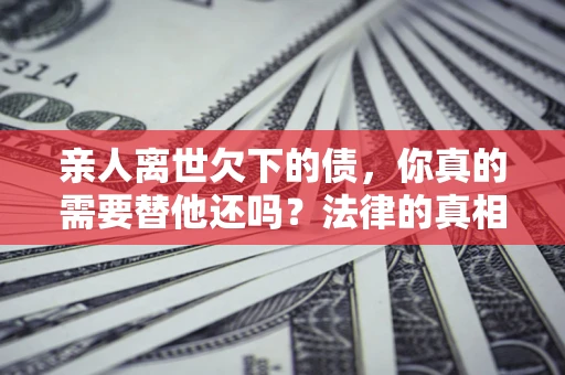 武汉亲人离世欠下的债，你真的需要替他还吗？法律的真相或许与你想的不一样