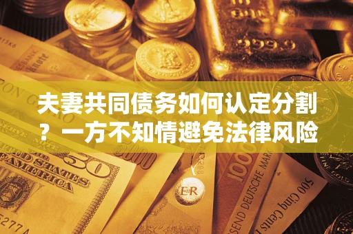 武汉夫妻共同债务如何认定分割？一方不知情避免法律风险必看！