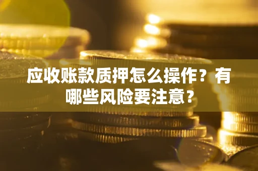 武汉应收账款质押怎么操作？有哪些风险要注意？