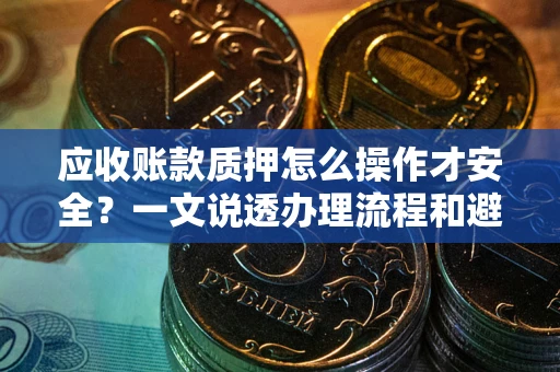 武汉应收账款质押怎么操作才安全？一文说透办理流程和避险绝招